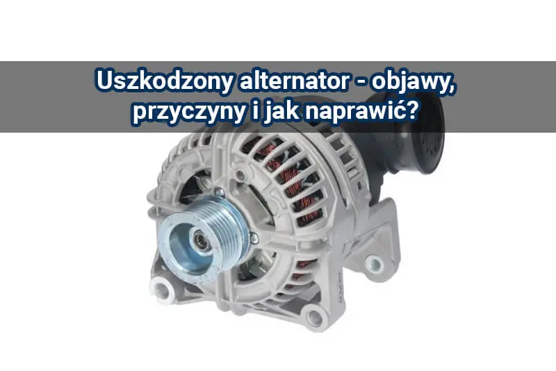 Alternator – 6 objawów awarii i koszty naprawy